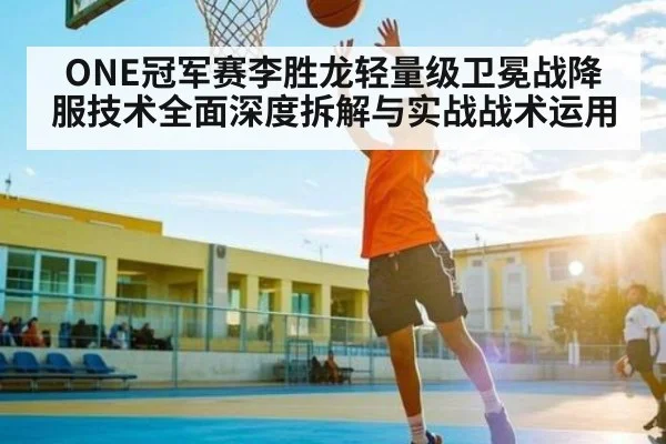 ONE冠军赛李胜龙轻量级卫冕战降服技术全面深度拆解与实战战术运用 - kaiyun