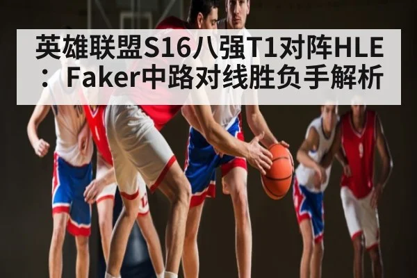 英雄联盟S16八强T1对阵HLE：Faker中路对线胜负手解析 - kaiyun