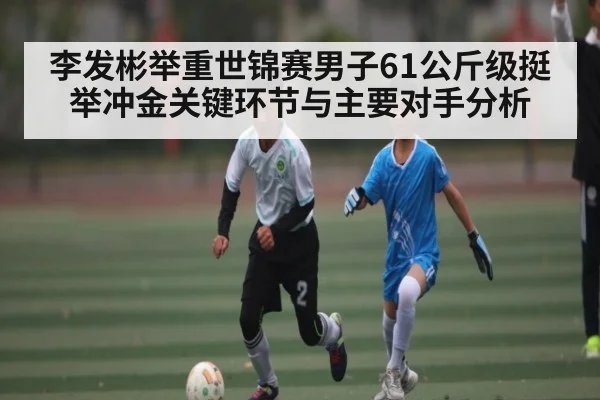 李发彬举重世锦赛男子61公斤级挺举冲金关键环节与主要对手分析 - kaiyun