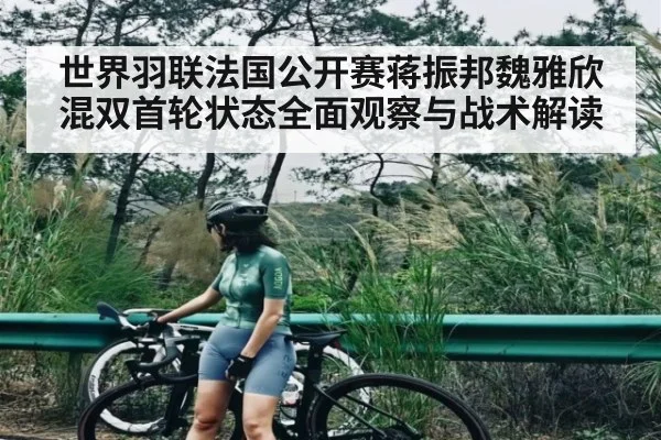 世界羽联法国公开赛蒋振邦魏雅欣混双首轮状态全面观察与战术解读 - kaiyun