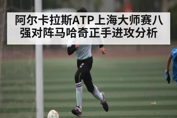 阿尔卡拉斯ATP上海大师赛八强对阵马哈奇正手进攻分析 - kaiyun