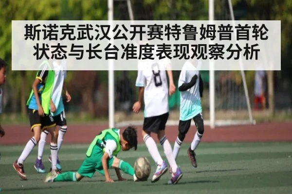 斯诺克武汉公开赛特鲁姆普首轮状态与长台准度表现观察分析 - kaiyun