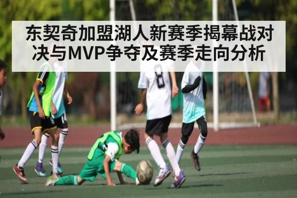 东契奇加盟湖人新赛季揭幕战对决与MVP争夺及赛季走向分析 - kaiyun