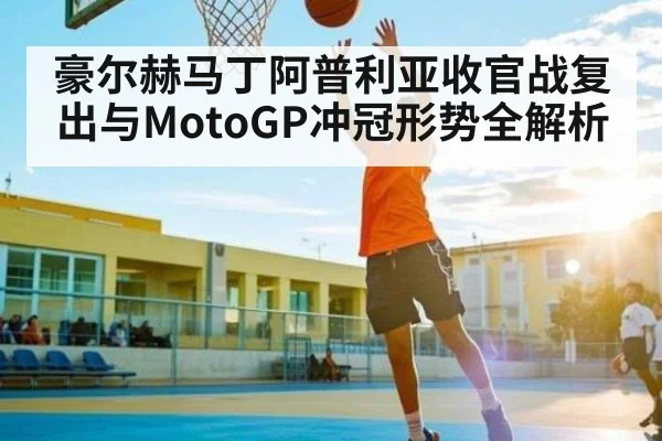 豪尔赫马丁阿普利亚收官战复出与MotoGP冲冠形势全解析