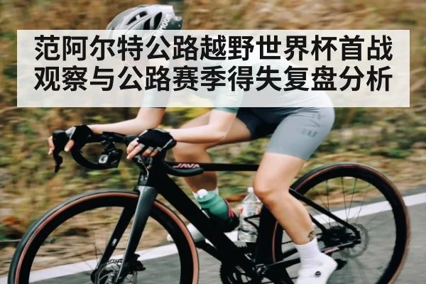 范阿尔特公路越野世界杯首战观察与公路赛季得失复盘分析