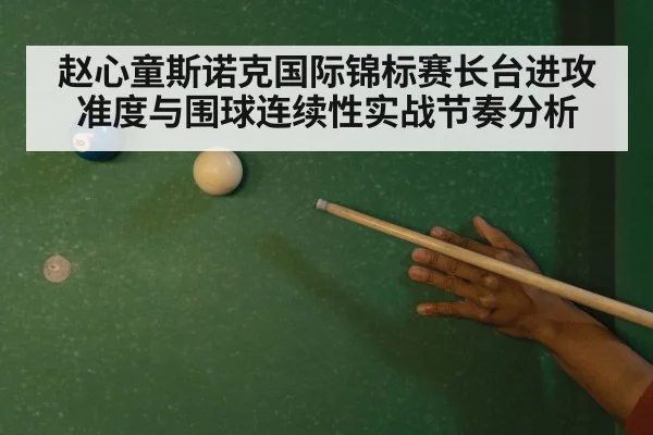 赵心童斯诺克国际锦标赛长台进攻准度与围球连续性实战节奏分析