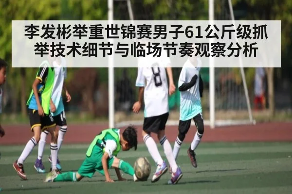李发彬举重世锦赛男子61公斤级抓举技术细节与临场节奏观察分析